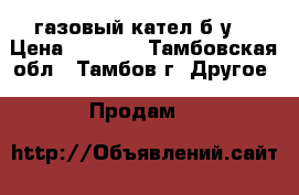 газовый кател б/у. › Цена ­ 3 000 - Тамбовская обл., Тамбов г. Другое » Продам   